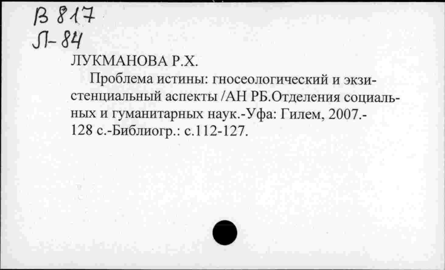 ﻿л-м
ЛУКМАНОВА Р.Х.
Проблема истины: гносеологический и экзистенциальный аспекты /АН РБ.Отделения социальных и гуманитарных наук.-Уфа: Гилем, 2007.-128 с.-Библиогр.: с. 112-127.